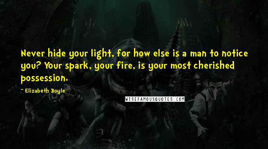 Elizabeth Boyle quotes: Never hide your light, for how else is a man to notice you? Your spark, your fire, is your most cherished possession. Elizabeth Boyle quotes: Never hide your light, for how else is a man to notice you? Your spark, your fire, is your most cherished possession.