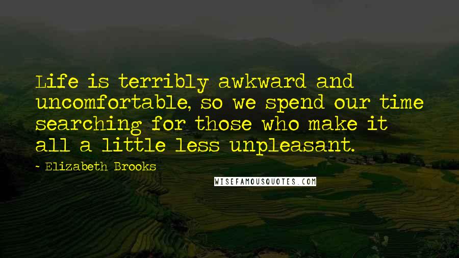 Elizabeth Brooks quotes: Life is terribly awkward and uncomfortable, so we spend our time searching for those who make it all a little less unpleasant. Elizabeth Brooks quotes: Life is terribly awkward and uncomfortable, so we spend our time searching for those who make it all a little less unpleasant.