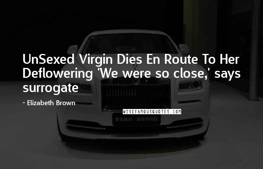 Elizabeth Brown quotes: UnSexed Virgin Dies En Route To Her Deflowering 'We were so close,' says surrogate