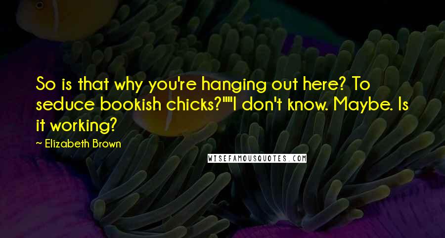 Elizabeth Brown quotes: So is that why you're hanging out here? To seduce bookish chicks?""I don't know. Maybe. Is it working?