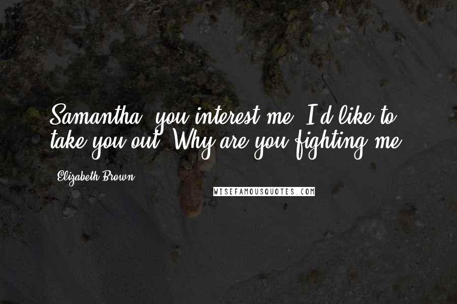 Elizabeth Brown quotes: Samantha, you interest me. I'd like to take you out. Why are you fighting me?