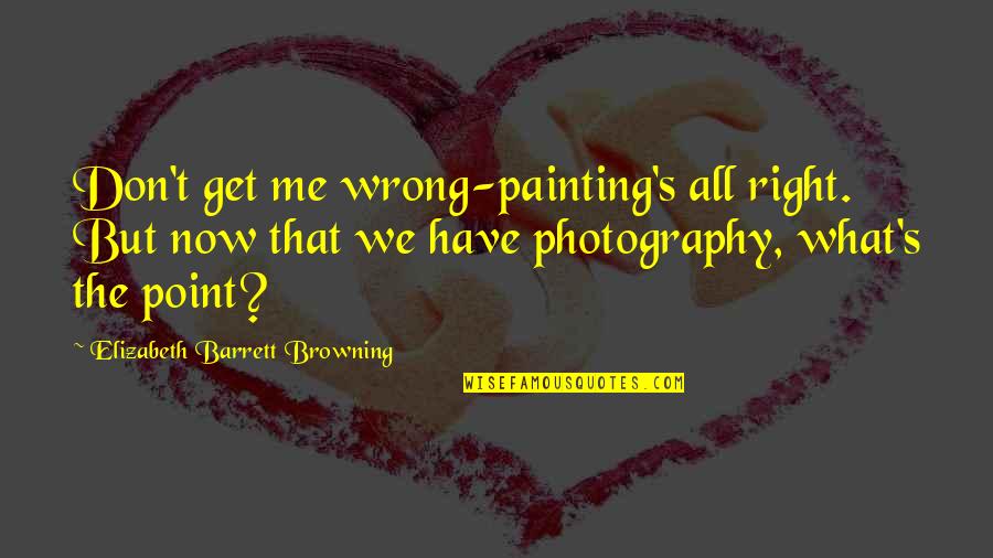 Elizabeth Browning Quotes By Elizabeth Barrett Browning: Don't get me wrong-painting's all right. But now