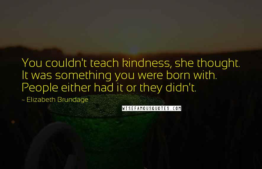 Elizabeth Brundage quotes: You couldn't teach kindness, she thought. It was something you were born with. People either had it or they didn't.