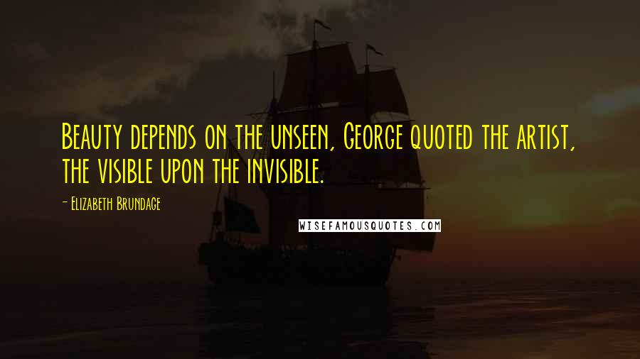 Elizabeth Brundage quotes: Beauty depends on the unseen, George quoted the artist, the visible upon the invisible.