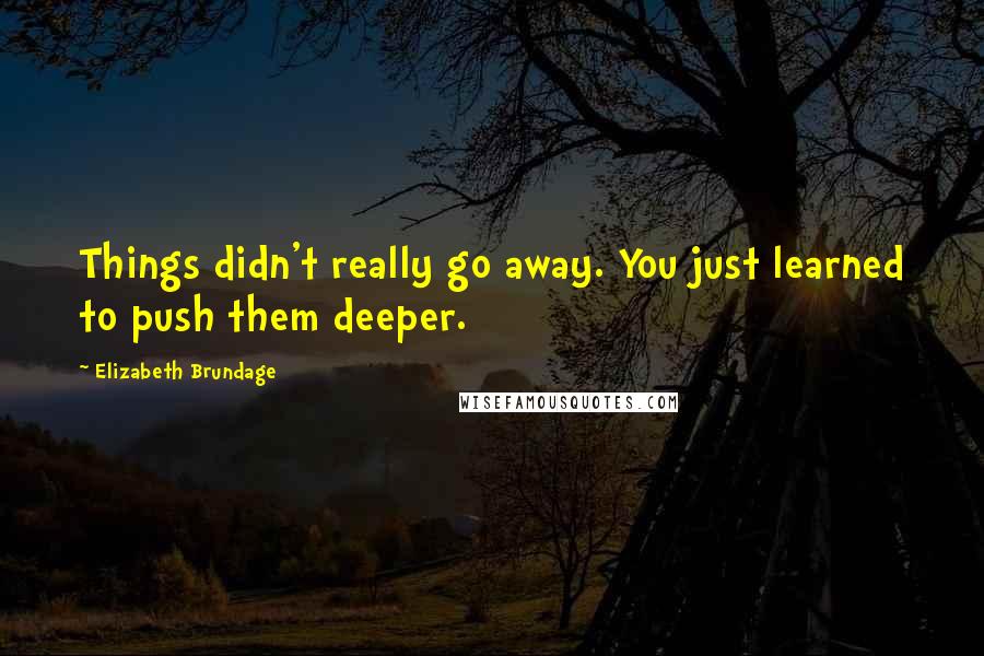 Elizabeth Brundage quotes: Things didn't really go away. You just learned to push them deeper.