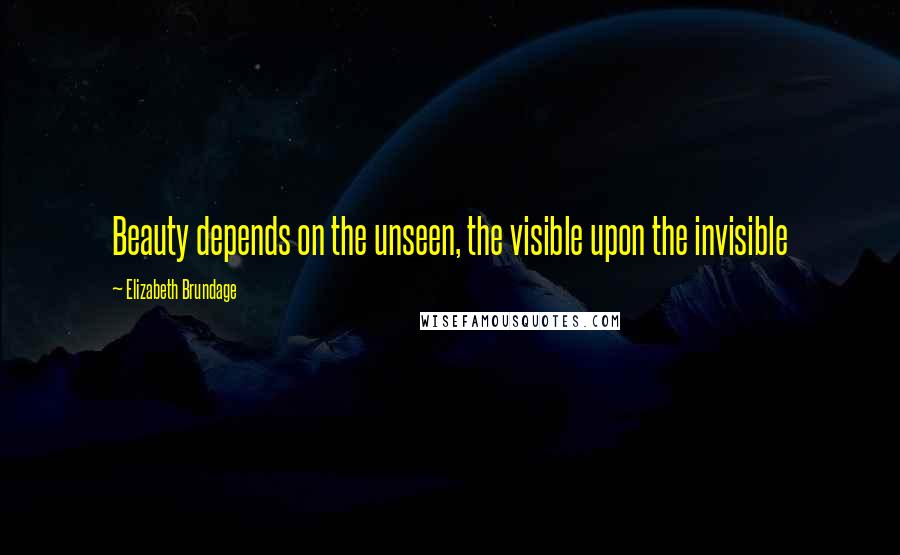 Elizabeth Brundage quotes: Beauty depends on the unseen, the visible upon the invisible