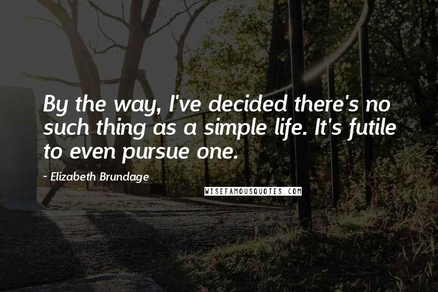 Elizabeth Brundage quotes: By the way, I've decided there's no such thing as a simple life. It's futile to even pursue one.