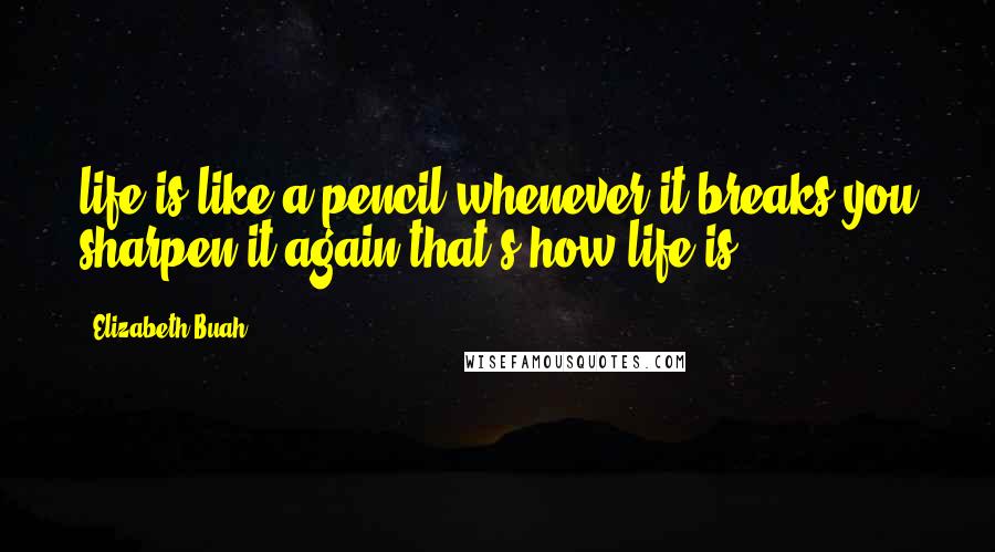 Elizabeth Buah quotes: life is like a pencil,whenever it breaks you sharpen it again,that's how life is.