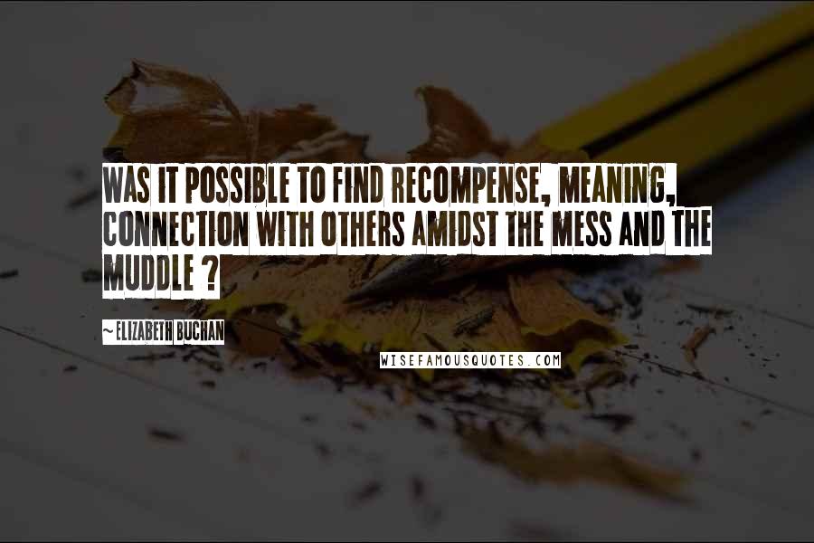 Elizabeth Buchan quotes: Was it possible to find recompense, meaning, connection with others amidst the mess and the muddle ?