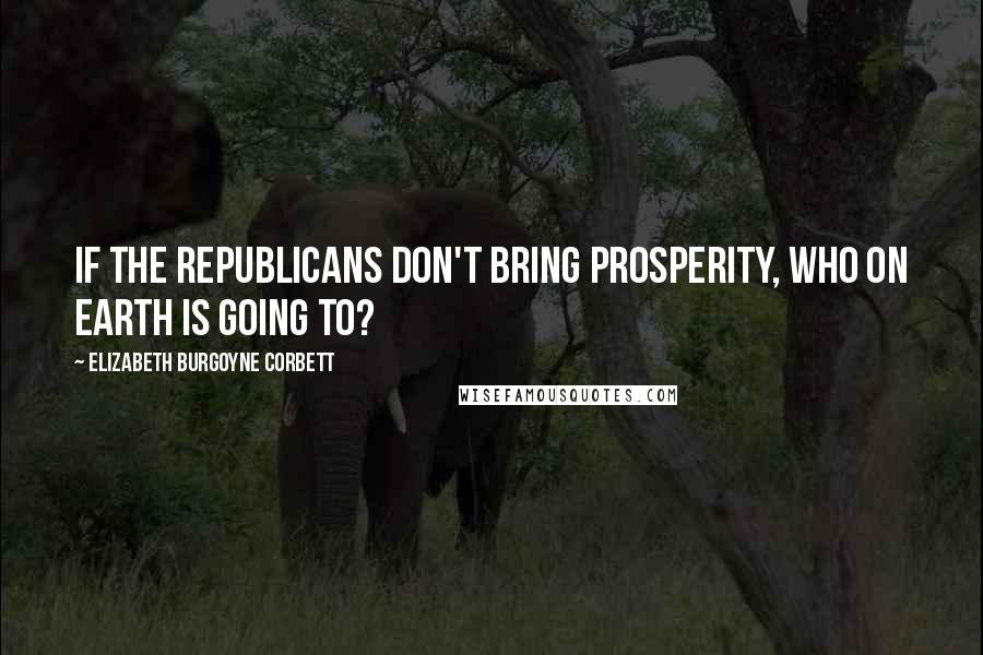 Elizabeth Burgoyne Corbett quotes: If the Republicans don't bring prosperity, who on earth is going to?