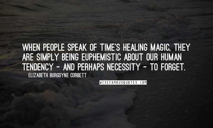 Elizabeth Burgoyne Corbett quotes: When people speak of Time's healing magic, they are simply being euphemistic about our human tendency - and perhaps necessity - to forget.