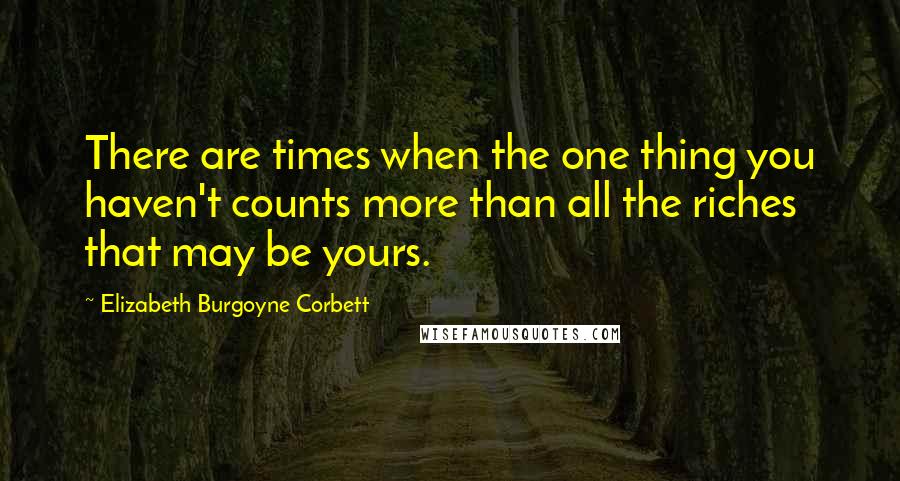 Elizabeth Burgoyne Corbett quotes: There are times when the one thing you haven't counts more than all the riches that may be yours.