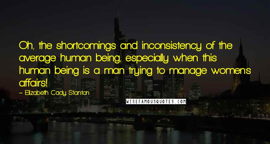 Elizabeth Cady Stanton quotes: Oh, the shortcomings and inconsistency of the average human being, especially when this human being is a man trying to manage women's affairs!