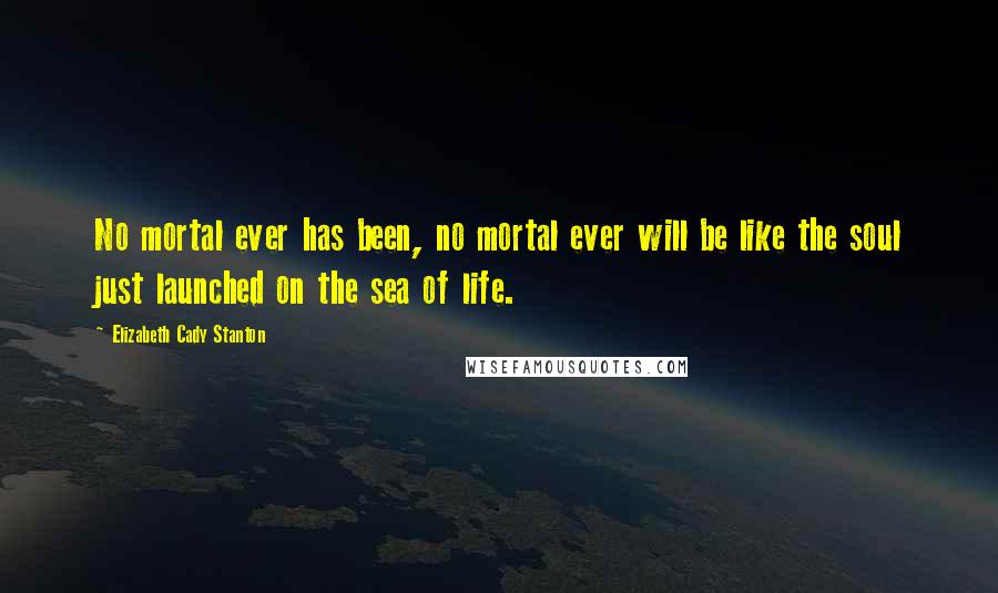 Elizabeth Cady Stanton quotes: No mortal ever has been, no mortal ever will be like the soul just launched on the sea of life.