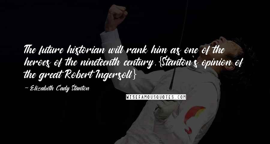 Elizabeth Cady Stanton quotes: The future historian will rank him as one of the heroes of the nineteenth century.{Stanton's opinion of the great Robert Ingersoll}