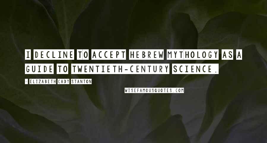 Elizabeth Cady Stanton quotes: I decline to accept Hebrew mythology as a guide to twentieth-century science.