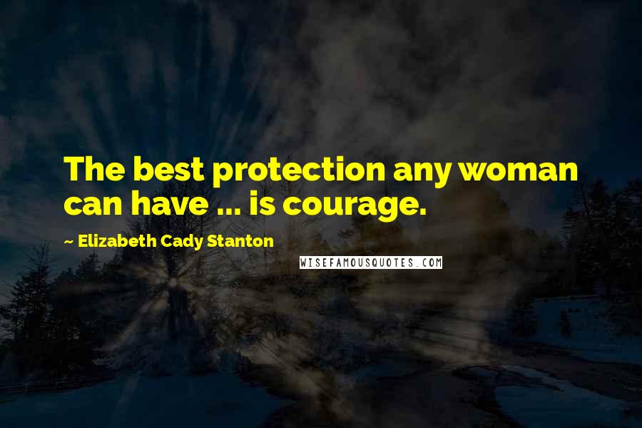 Elizabeth Cady Stanton quotes: The best protection any woman can have ... is courage.