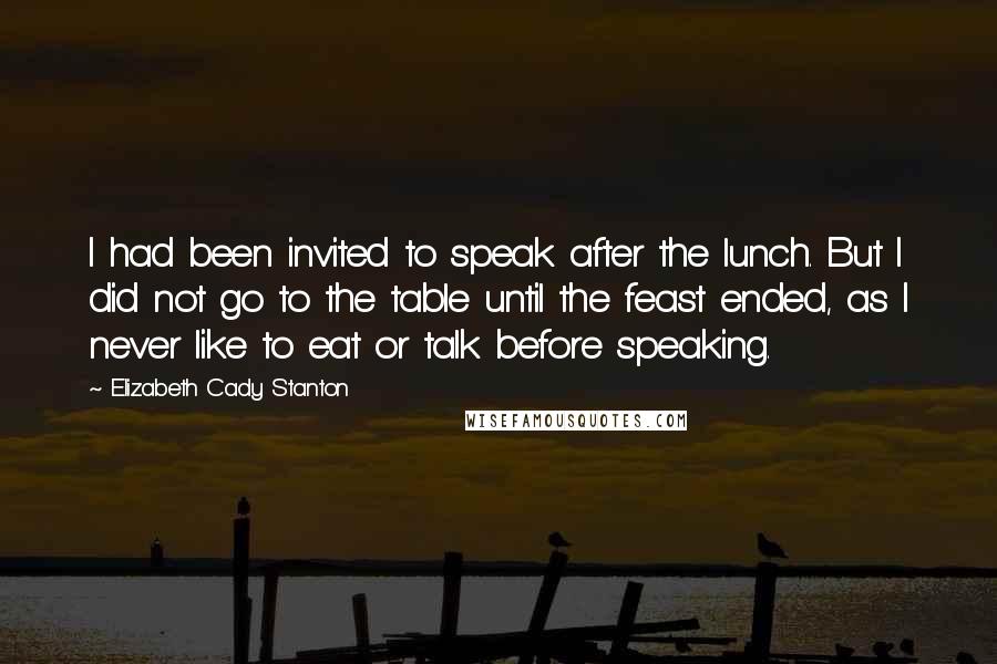 Elizabeth Cady Stanton quotes: I had been invited to speak after the lunch. But I did not go to the table until the feast ended, as I never like to eat or talk before Elizabeth Cady Stanton quotes: I had been invited to speak after the lunch. But I did not go to the table until the feast ended, as I never like to eat or talk before