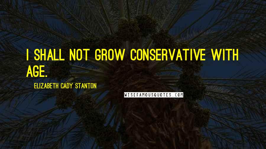 Elizabeth Cady Stanton quotes: I shall not grow conservative with age.