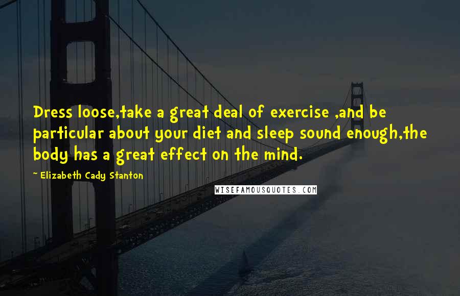 Elizabeth Cady Stanton quotes: Dress loose,take a great deal of exercise ,and be particular about your diet and sleep sound enough,the body has a great effect on the mind.