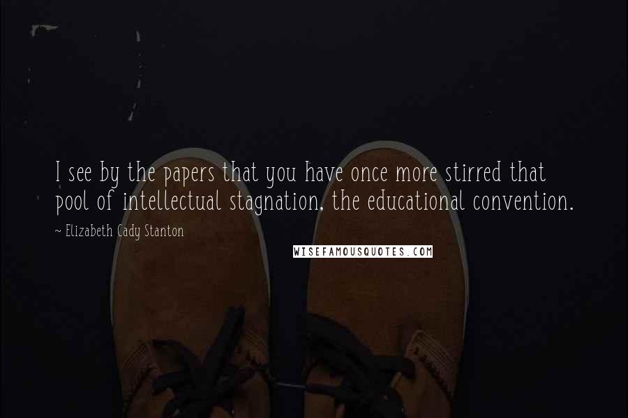 Elizabeth Cady Stanton quotes: I see by the papers that you have once more stirred that pool of intellectual stagnation, the educational convention. Elizabeth Cady Stanton quotes: I see by the papers that you have once more stirred that pool of intellectual stagnation, the educational convention.