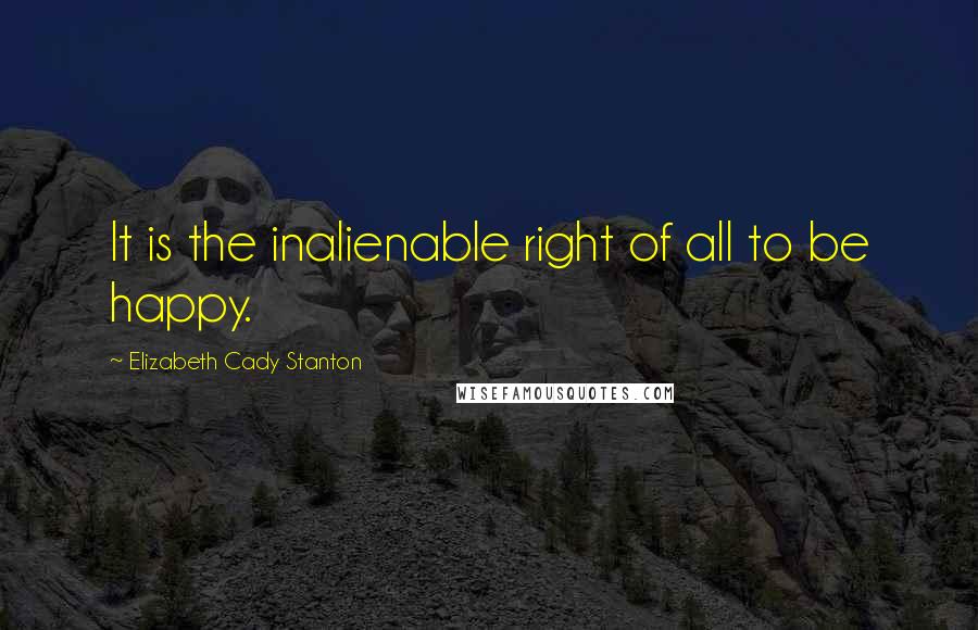 Elizabeth Cady Stanton quotes: It is the inalienable right of all to be happy.