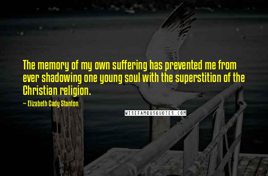Elizabeth Cady Stanton quotes: The memory of my own suffering has prevented me from ever shadowing one young soul with the superstition of the Christian religion.