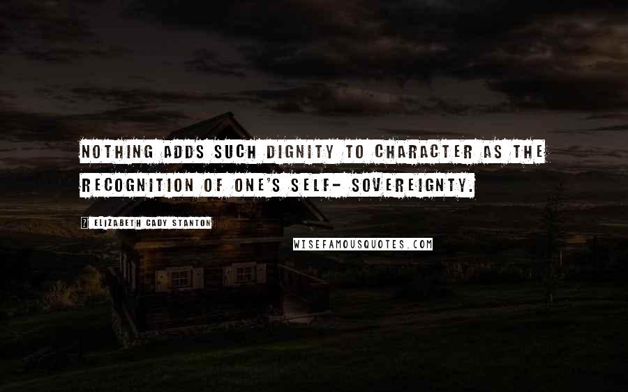 Elizabeth Cady Stanton quotes: Nothing adds such dignity to character as the recognition of one's self- sovereignty.