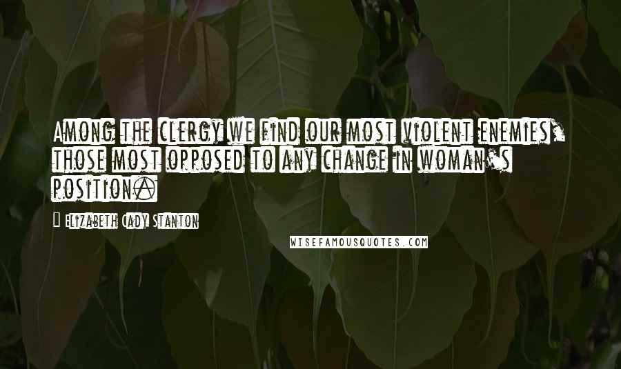Elizabeth Cady Stanton quotes: Among the clergy we find our most violent enemies, those most opposed to any change in woman's position.