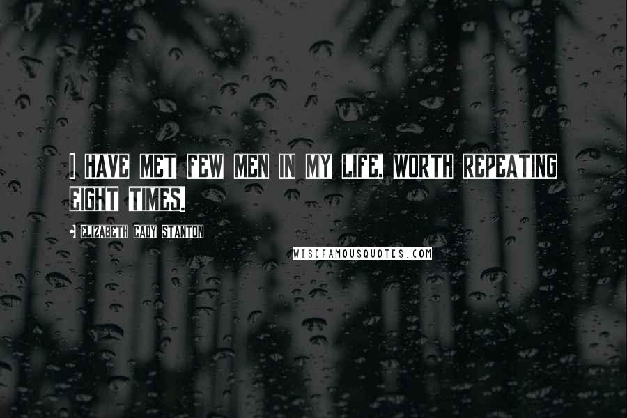 Elizabeth Cady Stanton quotes: I have met few men in my life, worth repeating eight times.