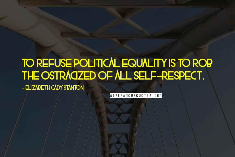 Elizabeth Cady Stanton quotes: To refuse political equality is to rob the ostracized of all self-respect.