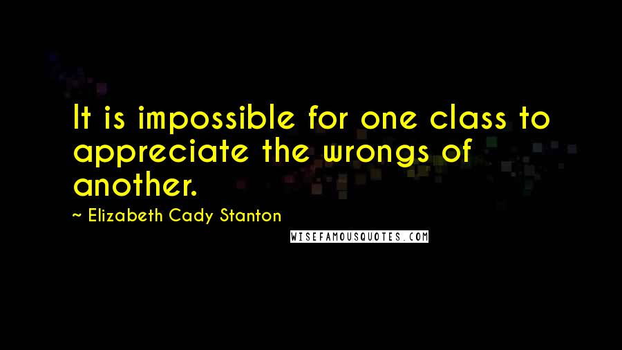 Elizabeth Cady Stanton quotes: It is impossible for one class to appreciate the wrongs of another.