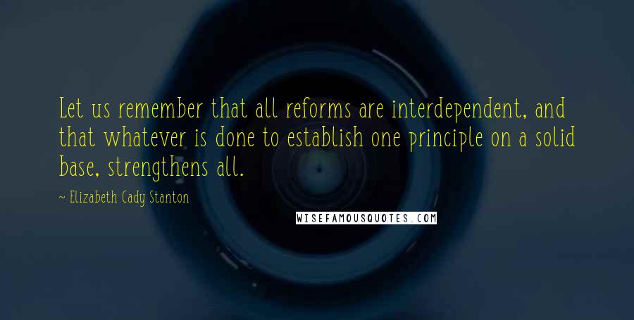 Elizabeth Cady Stanton quotes: Let us remember that all reforms are interdependent, and that whatever is done to establish one principle on a solid base, strengthens all.
