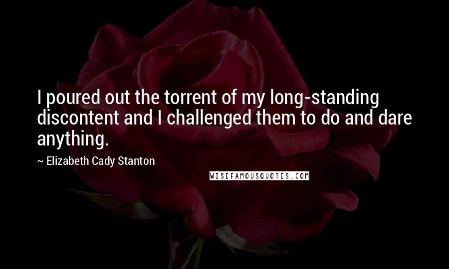 Elizabeth Cady Stanton quotes: I poured out the torrent of my long-standing discontent and I challenged them to do and dare anything.