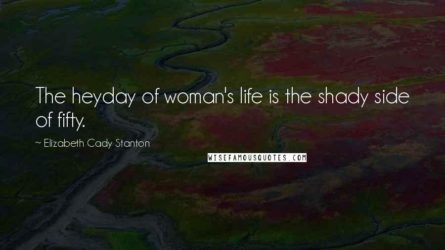 Elizabeth Cady Stanton quotes: The heyday of woman's life is the shady side of fifty.