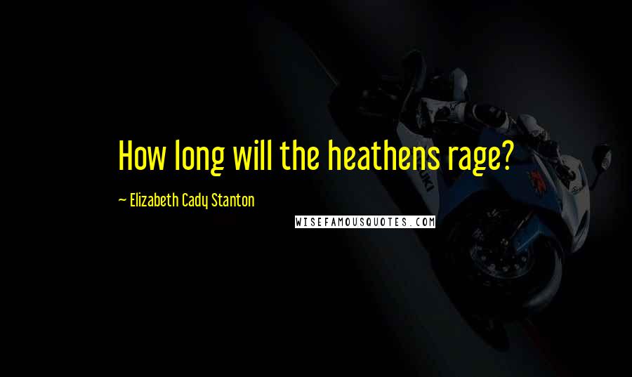 Elizabeth Cady Stanton quotes: How long will the heathens rage?
