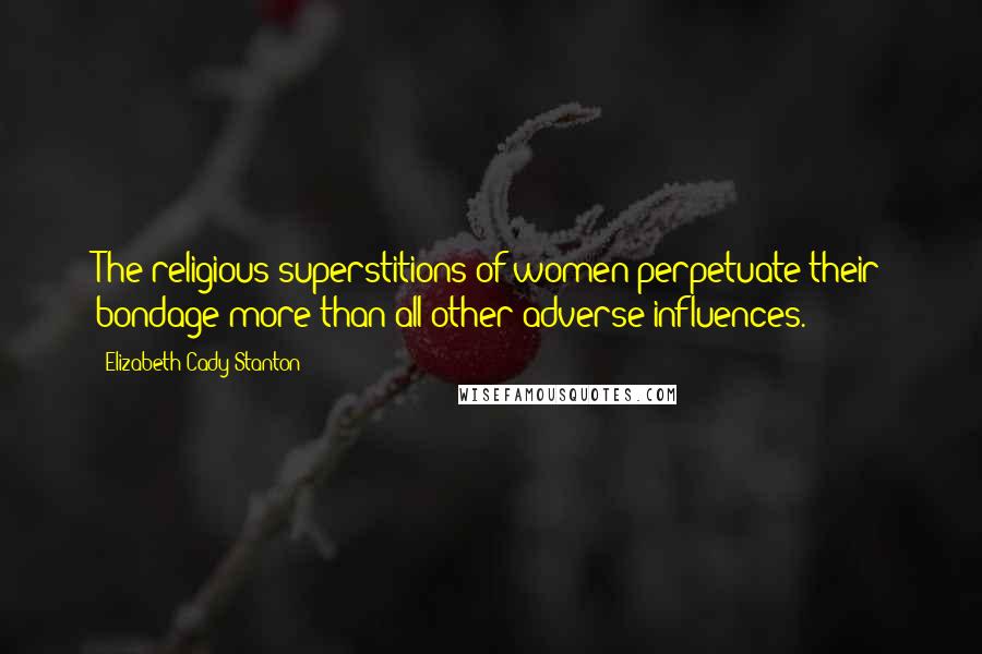 Elizabeth Cady Stanton quotes: The religious superstitions of women perpetuate their bondage more than all other adverse influences. Elizabeth Cady Stanton quotes: The religious superstitions of women perpetuate their bondage more than all other adverse influences.