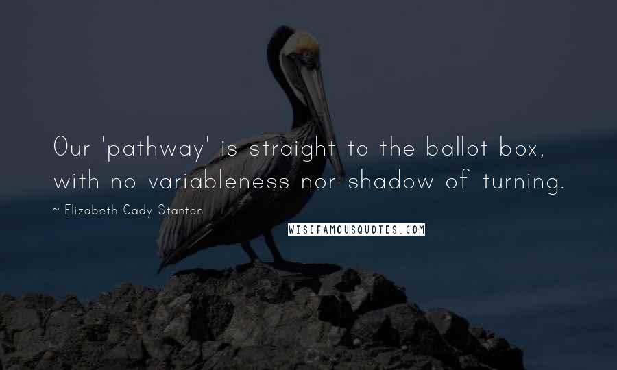 Elizabeth Cady Stanton quotes: Our 'pathway' is straight to the ballot box, with no variableness nor shadow of turning.