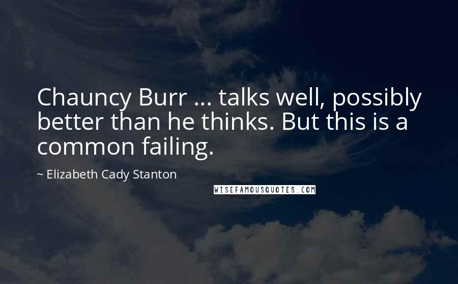 Elizabeth Cady Stanton quotes: Chauncy Burr ... talks well, possibly better than he thinks. But this is a common failing.