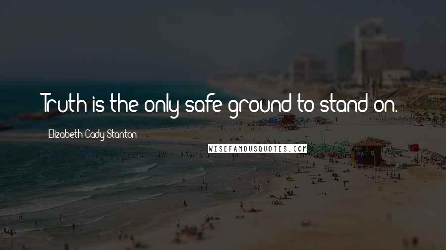 Elizabeth Cady Stanton quotes: Truth is the only safe ground to stand on.