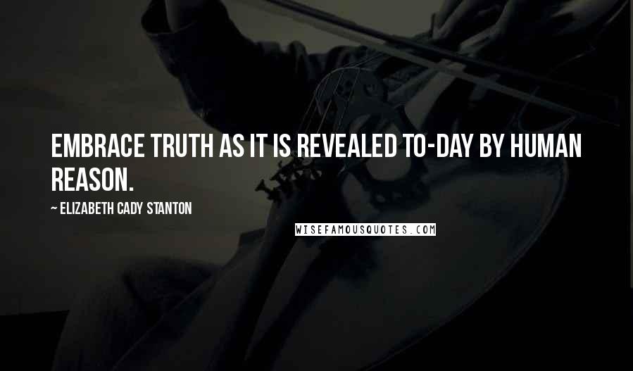 Elizabeth Cady Stanton quotes: Embrace truth as it is revealed to-day by human reason.