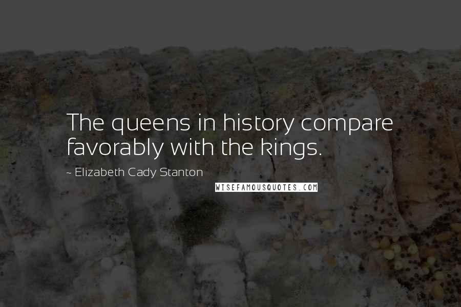 Elizabeth Cady Stanton quotes: The queens in history compare favorably with the kings.