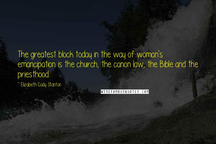 Elizabeth Cady Stanton quotes: The greatest block today in the way of woman's emancipation is the church, the canon law, the Bible and the priesthood.