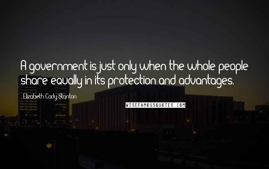 Elizabeth Cady Stanton quotes: A government is just only when the whole people share equally in its protection and advantages.