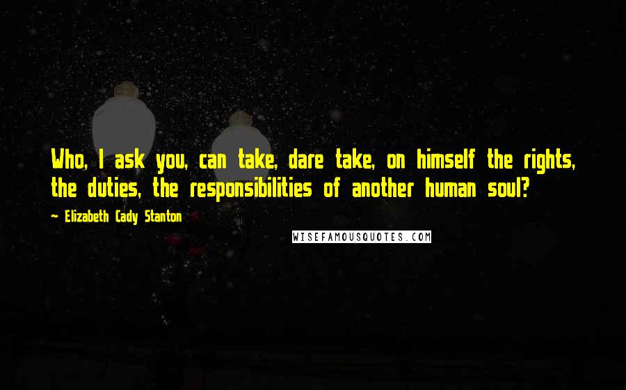 Elizabeth Cady Stanton quotes: Who, I ask you, can take, dare take, on himself the rights, the duties, the responsibilities of another human soul?