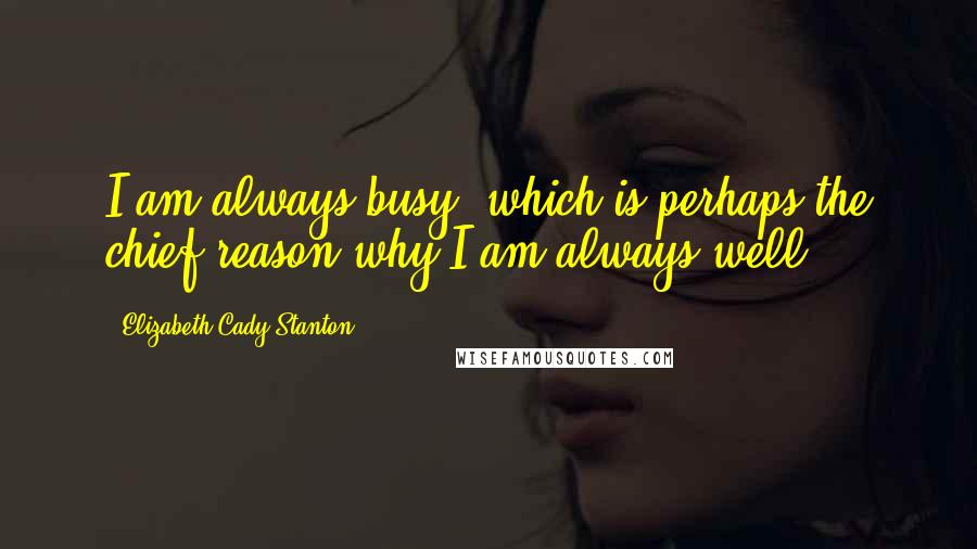 Elizabeth Cady Stanton quotes: I am always busy, which is perhaps the chief reason why I am always well.