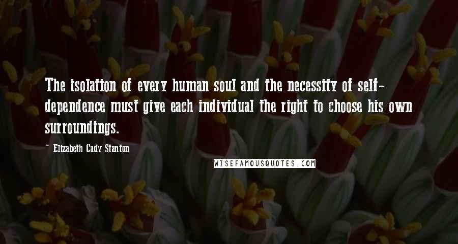 Elizabeth Cady Stanton quotes: The isolation of every human soul and the necessity of self- dependence must give each individual the right to choose his own surroundings.