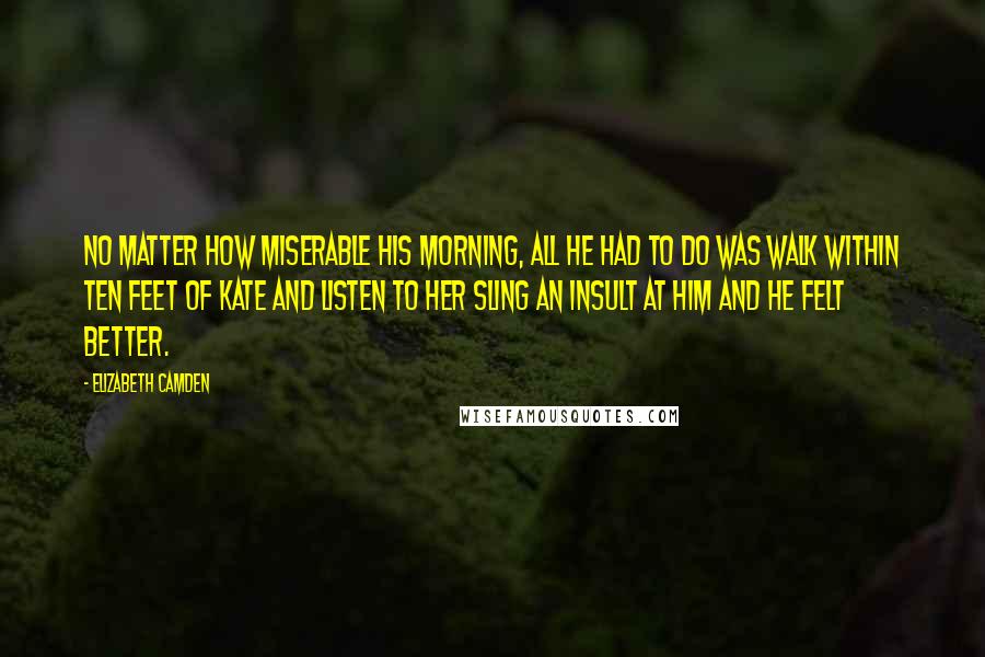 Elizabeth Camden quotes: No matter how miserable his morning, all he had to do was walk within ten feet of Kate and listen to her sling an insult at him and he felt Elizabeth Camden quotes: No matter how miserable his morning, all he had to do was walk within ten feet of Kate and listen to her sling an insult at him and he felt