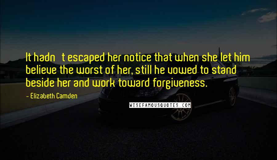 Elizabeth Camden quotes: It hadn't escaped her notice that when she let him believe the worst of her, still he vowed to stand beside her and work toward forgiveness.