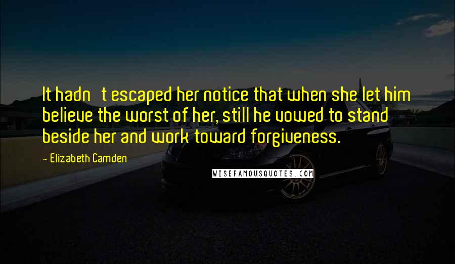 Elizabeth Camden quotes: It hadn't escaped her notice that when she let him believe the worst of her, still he vowed to stand beside her and work toward forgiveness. Elizabeth Camden quotes: It hadn't escaped her notice that when she let him believe the worst of her, still he vowed to stand beside her and work toward forgiveness.